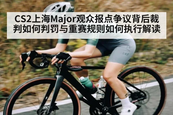 CS2上海Major观众报点争议背后裁判如何判罚与重赛规则如何执行解读